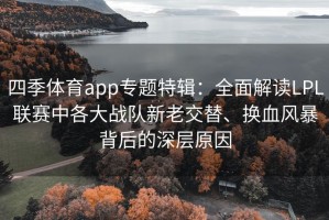 四季体育app专题特辑：全面解读LPL联赛中各大战队新老交替、换血风暴背后的深层原因