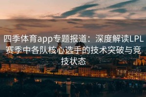 四季体育app专题报道：深度解读LPL赛季中各队核心选手的技术突破与竞技状态