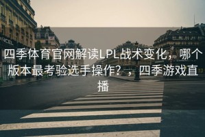 四季体育官网解读LPL战术变化，哪个版本最考验选手操作？，四季游戏直播