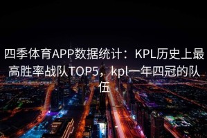 四季体育APP数据统计：KPL历史上最高胜率战队TOP5，kpl一年四冠的队伍