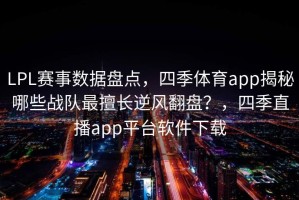 LPL赛事数据盘点，四季体育app揭秘哪些战队最擅长逆风翻盘？，四季直播app平台软件下载