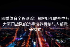 四季体育全程跟踪：解密LPL联赛中各大豪门战队的选手培养机制与内部竞争模式