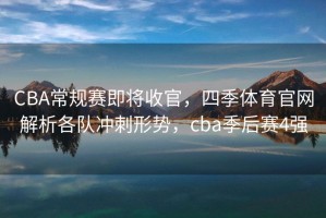 CBA常规赛即将收官，四季体育官网解析各队冲刺形势，cba季后赛4强