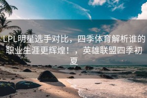 LPL明星选手对比，四季体育解析谁的职业生涯更辉煌！，英雄联盟四季初夏