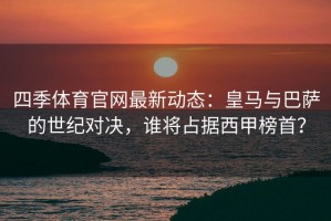 四季体育官网最新动态：皇马与巴萨的世纪对决，谁将占据西甲榜首？