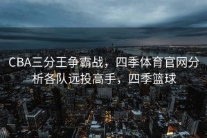 CBA三分王争霸战，四季体育官网分析各队远投高手，四季篮球