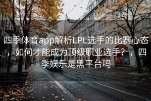 四季体育app解析LPL选手的比赛心态，如何才能成为顶级职业选手？，四季娱乐是黑平台吗