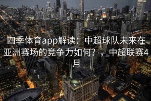 四季体育app解读：中超球队未来在亚洲赛场的竞争力如何？，中超联赛4月