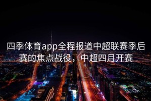 四季体育app全程报道中超联赛季后赛的焦点战役，中超四月开赛