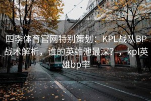 四季体育官网特别策划：KPL战队BP战术解析，谁的英雄池最深？，kpl英雄bp率