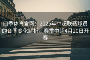 四季体育官网：2025年中超联赛球员的合同变化解析，赛季中超4月20日开赛