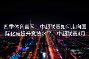 四季体育官网：中超联赛如何走向国际化与提升竞技水平，中超联赛4月