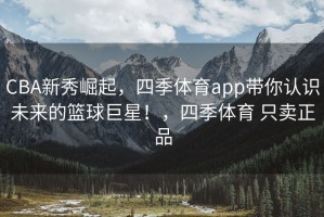 CBA新秀崛起，四季体育app带你认识未来的篮球巨星！，四季体育 只卖正品