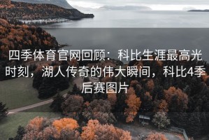 四季体育官网回顾：科比生涯最高光时刻，湖人传奇的伟大瞬间，科比4季后赛图片