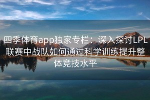 四季体育app独家专栏：深入探讨LPL联赛中战队如何通过科学训练提升整体竞技水平