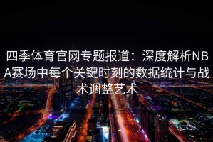 四季体育官网专题报道：深度解析NBA赛场中每个关键时刻的数据统计与战术调整艺术