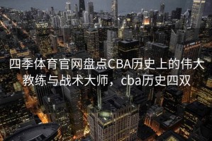 四季体育官网盘点CBA历史上的伟大教练与战术大师，cba历史四双