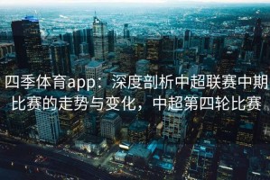 四季体育app：深度剖析中超联赛中期比赛的走势与变化，中超第四轮比赛