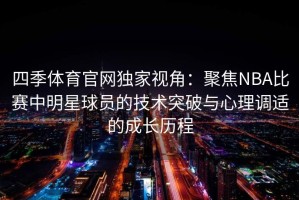 四季体育官网独家视角：聚焦NBA比赛中明星球员的技术突破与心理调适的成长历程