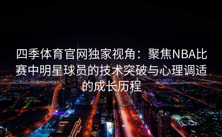 四季体育官网独家视角：聚焦NBA比赛中明星球员的技术突破与心理调适的成长历程