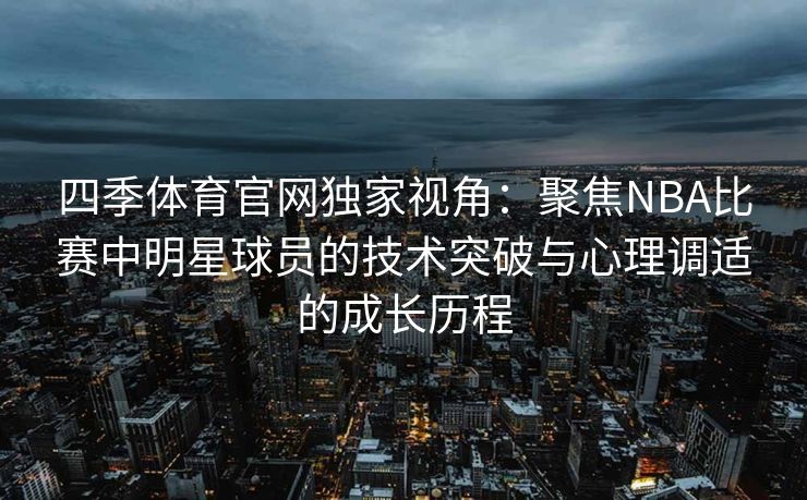 四季体育官网独家视角：聚焦NBA比赛中明星球员的技术突破与心理调适的成长历程