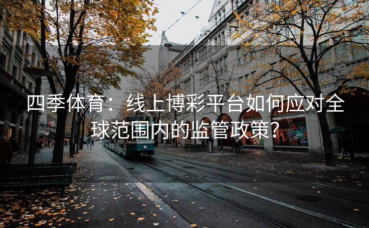 四季体育：线上博彩平台如何应对全球范围内的监管政策？