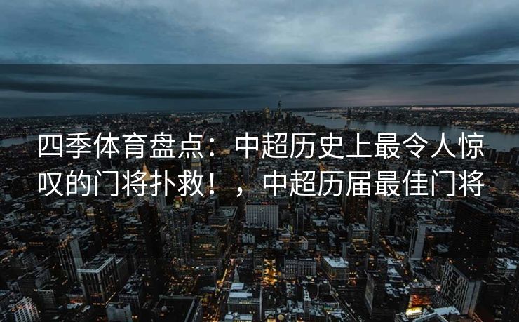 四季体育盘点：中超历史上最令人惊叹的门将扑救！，中超历届最佳门将