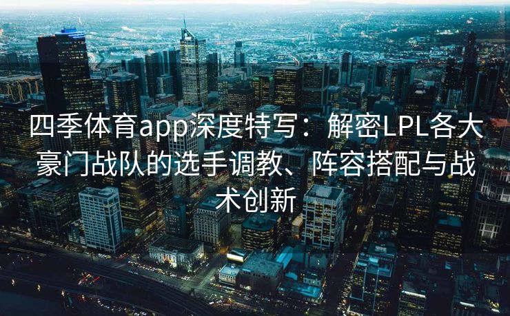 四季体育app深度特写：解密LPL各大豪门战队的选手调教、阵容搭配与战术创新