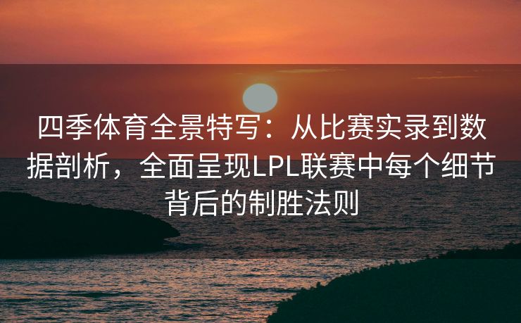 四季体育全景特写：从比赛实录到数据剖析，全面呈现LPL联赛中每个细节背后的制胜法则