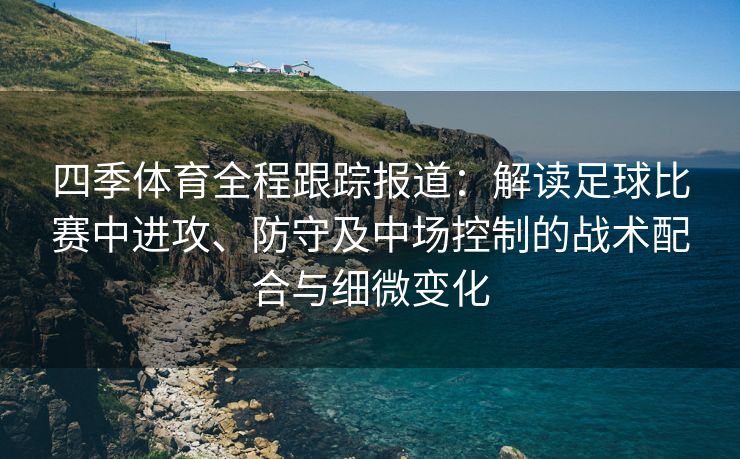 四季体育全程跟踪报道：解读足球比赛中进攻、防守及中场控制的战术配合与细微变化