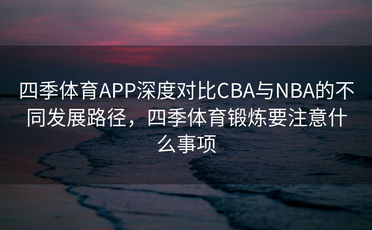 四季体育APP深度对比CBA与NBA的不同发展路径，四季体育锻炼要注意什么事项