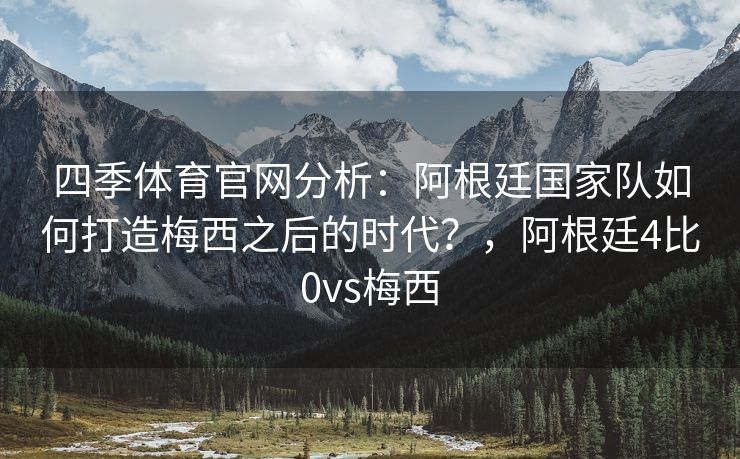 四季体育官网分析：阿根廷国家队如何打造梅西之后的时代？，阿根廷4比0vs梅西