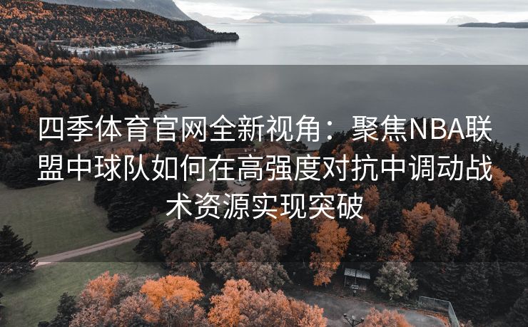 四季体育官网全新视角：聚焦NBA联盟中球队如何在高强度对抗中调动战术资源实现突破