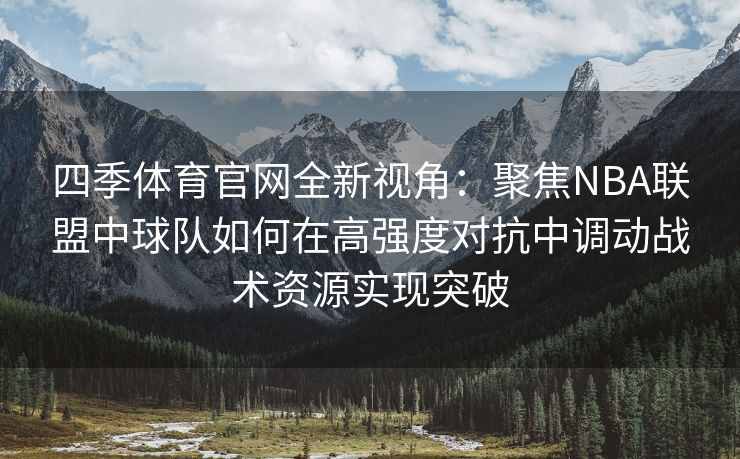 四季体育官网全新视角：聚焦NBA联盟中球队如何在高强度对抗中调动战术资源实现突破