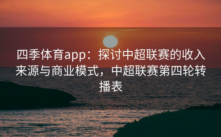 四季体育app：探讨中超联赛的收入来源与商业模式，中超联赛第四轮转播表