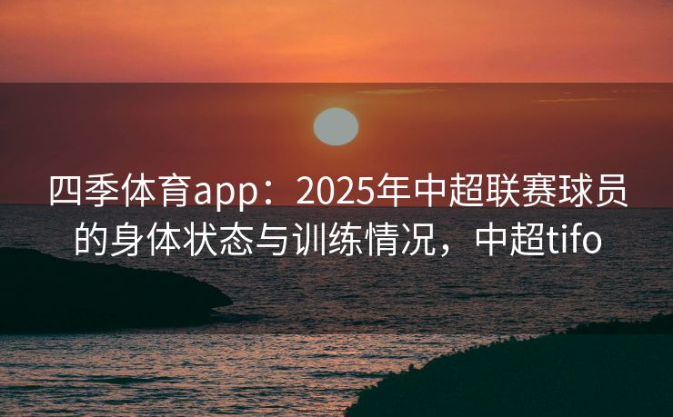 四季体育app：2025年中超联赛球员的身体状态与训练情况，中超tifo