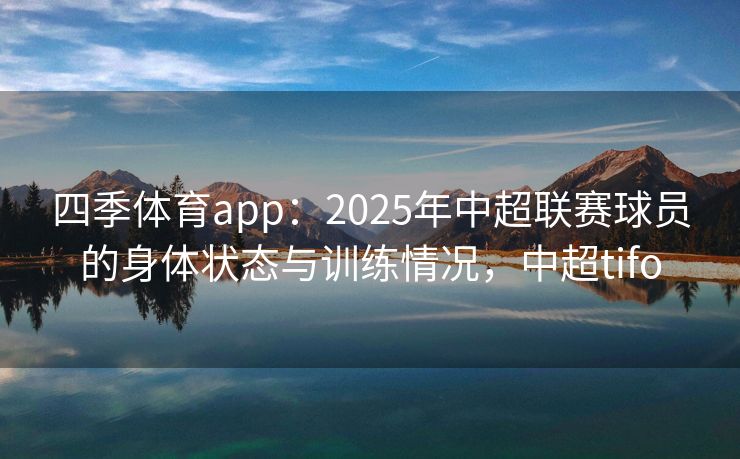 四季体育app：2025年中超联赛球员的身体状态与训练情况，中超tifo