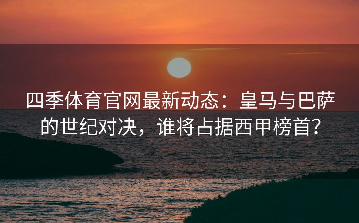 四季体育官网最新动态：皇马与巴萨的世纪对决，谁将占据西甲榜首？