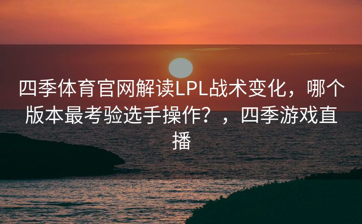 四季体育官网解读LPL战术变化，哪个版本最考验选手操作？，四季游戏直播