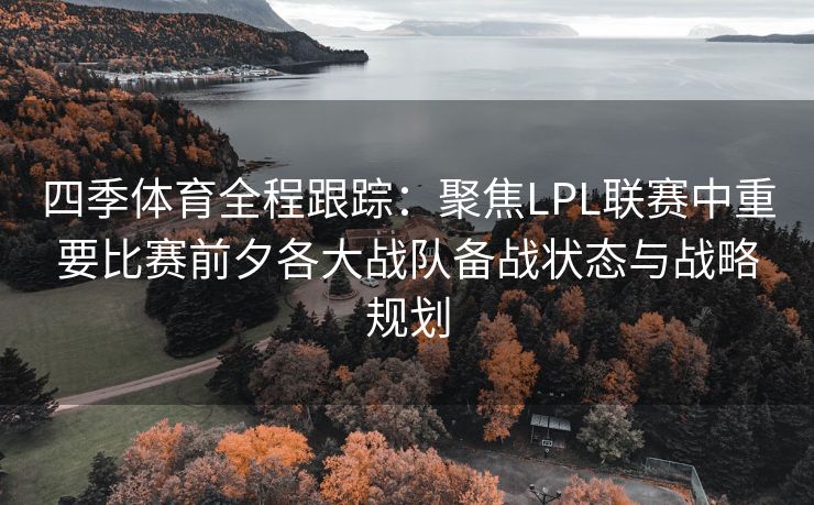 四季体育全程跟踪：聚焦LPL联赛中重要比赛前夕各大战队备战状态与战略规划