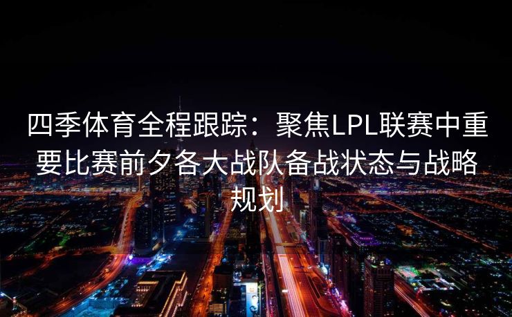 四季体育全程跟踪：聚焦LPL联赛中重要比赛前夕各大战队备战状态与战略规划