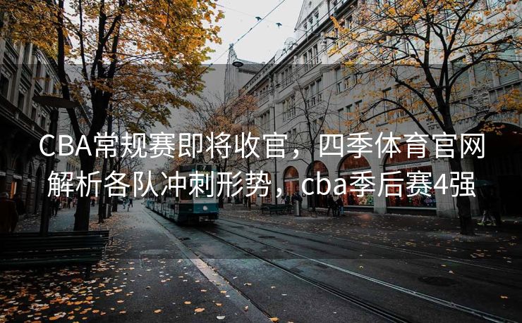 CBA常规赛即将收官，四季体育官网解析各队冲刺形势，cba季后赛4强