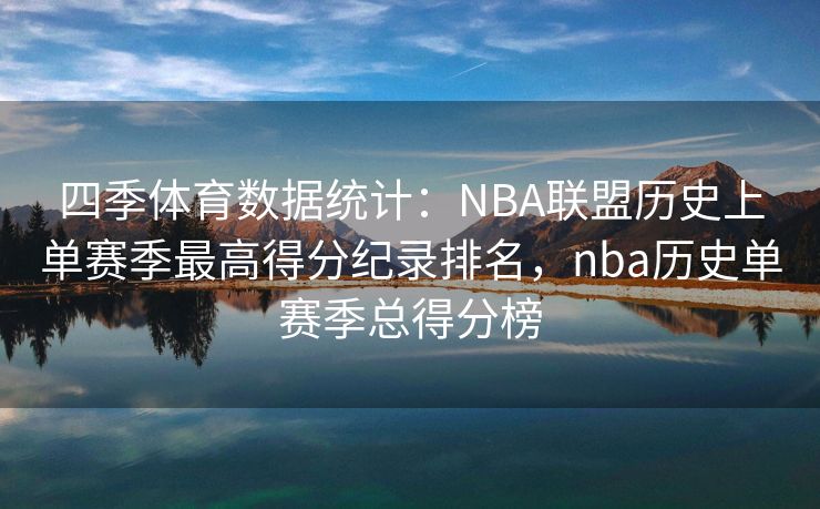 四季体育数据统计：NBA联盟历史上单赛季最高得分纪录排名，nba历史单赛季总得分榜