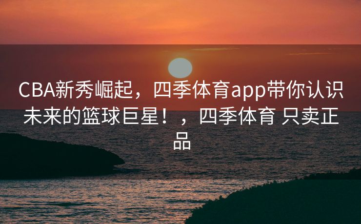 CBA新秀崛起，四季体育app带你认识未来的篮球巨星！，四季体育 只卖正品