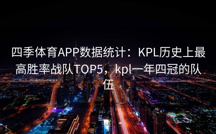 四季体育APP数据统计：KPL历史上最高胜率战队TOP5，kpl一年四冠的队伍