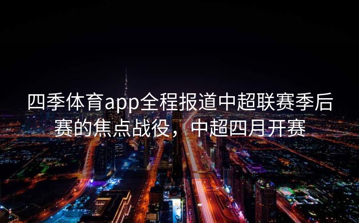 四季体育app全程报道中超联赛季后赛的焦点战役，中超四月开赛