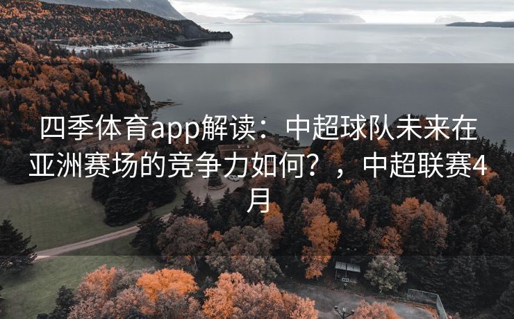 四季体育app解读：中超球队未来在亚洲赛场的竞争力如何？，中超联赛4月