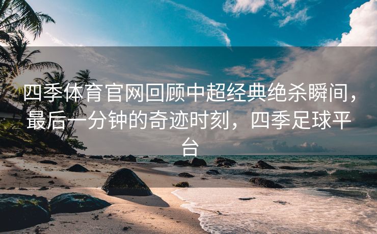 四季体育官网回顾中超经典绝杀瞬间，最后一分钟的奇迹时刻，四季足球平台