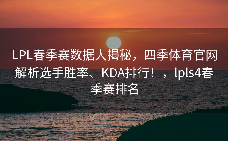 LPL春季赛数据大揭秘，四季体育官网解析选手胜率、KDA排行！，lpls4春季赛排名