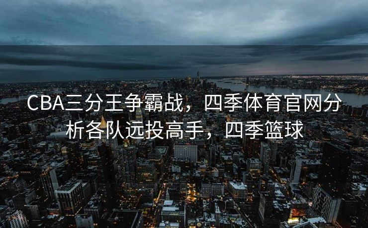 CBA三分王争霸战，四季体育官网分析各队远投高手，四季篮球